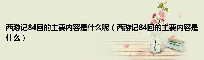 西游記84回的主要內(nèi)容是什么呢（西游記84回的主要內(nèi)容是什么）