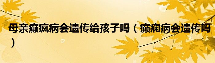 母親癲瘋病會(huì)遺傳給孩子嗎（癲癇病會(huì)遺傳嗎）