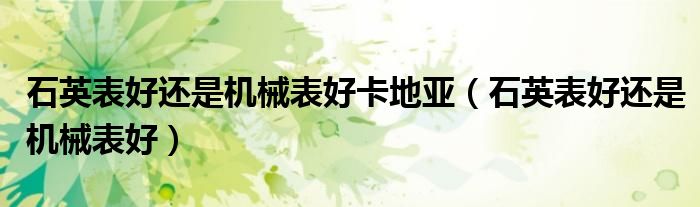 石英表好還是機(jī)械表好卡地亞（石英表好還是機(jī)械表好）