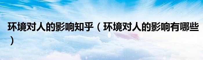 環(huán)境對人的影響知乎（環(huán)境對人的影響有哪些）