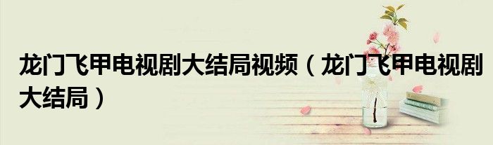 龍門飛甲電視劇大結(jié)局視頻（龍門飛甲電視劇大結(jié)局）