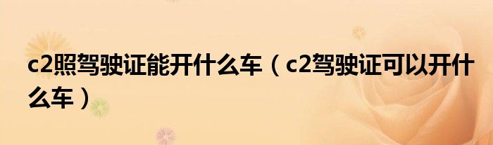 c2照駕駛證能開什么車（c2駕駛證可以開什么車）