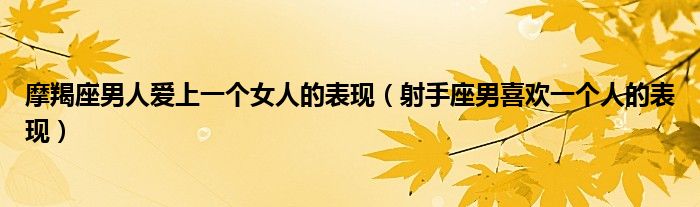 摩羯座男人愛(ài)上一個(gè)女人的表現(xiàn)（射手座男喜歡一個(gè)人的表現(xiàn)）