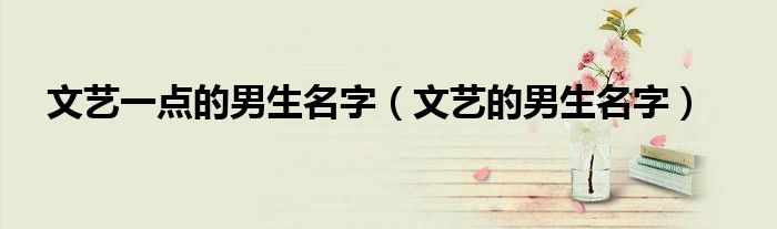 文藝一點的男生名字（文藝的男生名字）