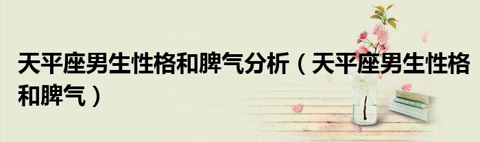 天平座男生性格和脾氣分析（天平座男生性格和脾氣）