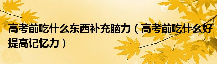 高考前吃什么東西補(bǔ)充腦力（高考前吃什么好提高記憶力）