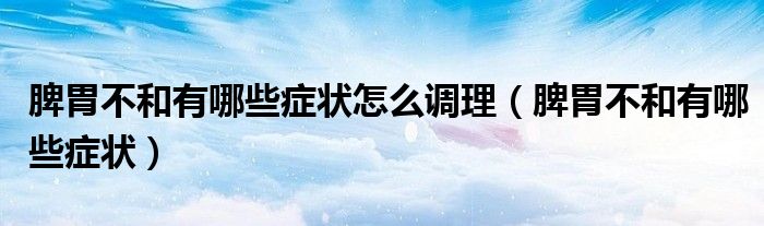 脾胃不和有哪些癥狀怎么調(diào)理（脾胃不和有哪些癥狀）