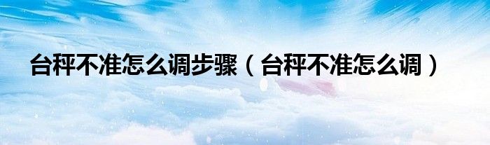 臺(tái)秤不準(zhǔn)怎么調(diào)步驟（臺(tái)秤不準(zhǔn)怎么調(diào)）