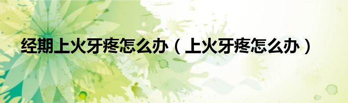 經(jīng)期上火牙疼怎么辦（上火牙疼怎么辦）