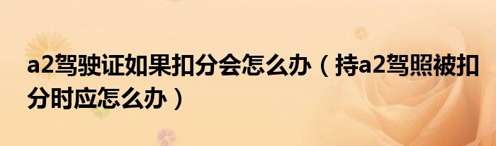 a2駕駛證如果扣分會(huì)怎么辦（持a2駕照被扣分時(shí)應(yīng)怎么辦）