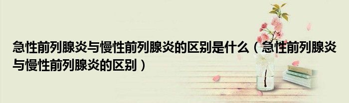 急性前列腺炎與慢性前列腺炎的區(qū)別是什么（急性前列腺炎與慢性前列腺炎的區(qū)別）