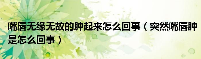 嘴唇無緣無故的腫起來怎么回事（突然嘴唇腫是怎么回事）