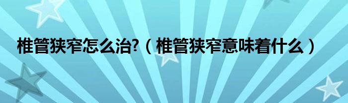椎管狹窄怎么治?（椎管狹窄意味著什么）