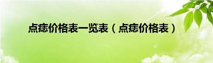 點(diǎn)痣價(jià)格表一覽表（點(diǎn)痣價(jià)格表）