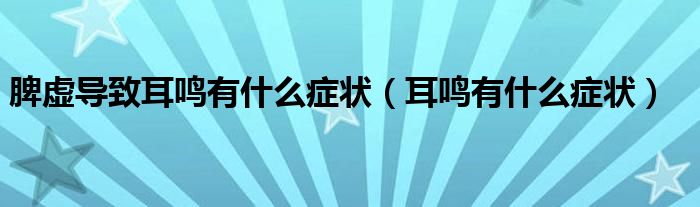 脾虛導(dǎo)致耳鳴有什么癥狀（耳鳴有什么癥狀）