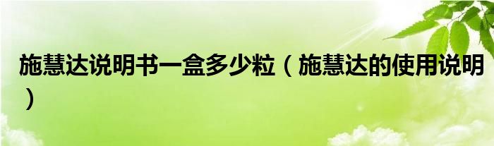 施慧達說明書一盒多少粒（施慧達的使用說明）