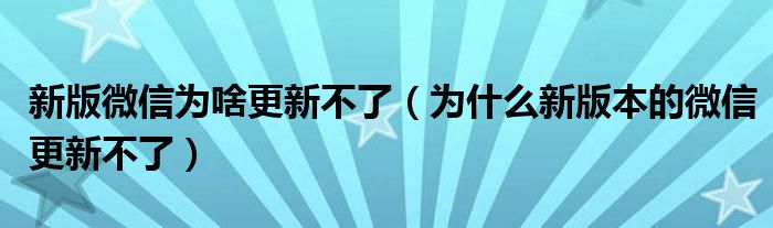 新版微信為啥更新不了（為什么新版本的微信更新不了）
