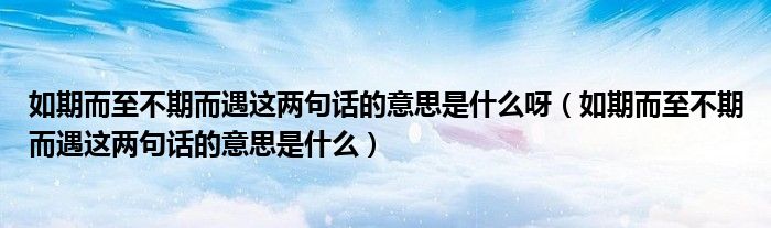 如期而至不期而遇這兩句話的意思是什么呀（如期而至不期而遇這兩句話的意思是什么）
