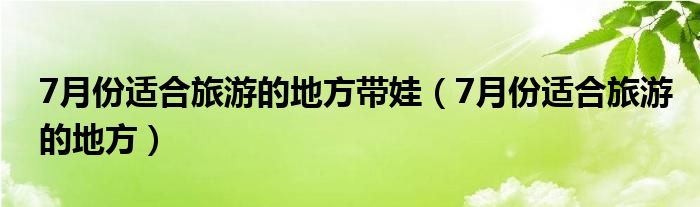 7月份適合旅游的地方帶娃（7月份適合旅游的地方）