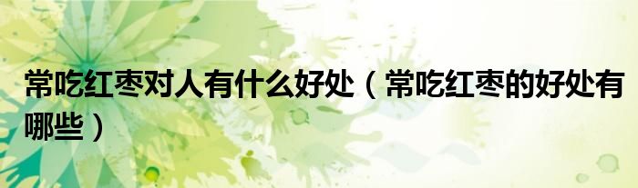 常吃紅棗對(duì)人有什么好處（常吃紅棗的好處有哪些）