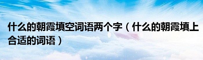 什么的朝霞填空詞語兩個(gè)字（什么的朝霞填上合適的詞語）