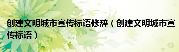 創(chuàng)建文明城市宣傳標(biāo)語(yǔ)修辭（創(chuàng)建文明城市宣傳標(biāo)語(yǔ)）