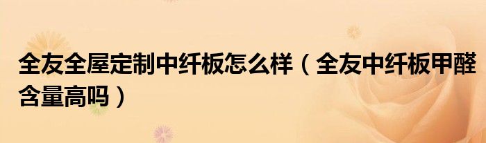 全友全屋定制中纖板怎么樣（全友中纖板甲醛含量高嗎）