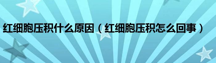紅細胞壓積什么原因（紅細胞壓積怎么回事）