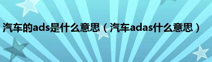 汽車的ads是什么意思（汽車adas什么意思）