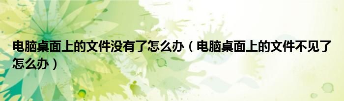 電腦桌面上的文件沒有了怎么辦（電腦桌面上的文件不見了怎么辦）