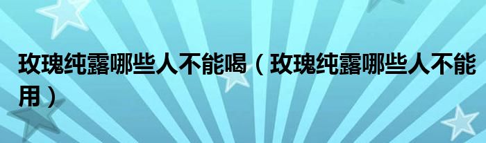 玫瑰純露哪些人不能喝（玫瑰純露哪些人不能用）