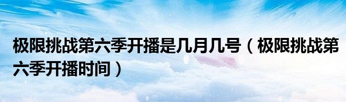 極限挑戰(zhàn)第六季開播是幾月幾號(hào)（極限挑戰(zhàn)第六季開播時(shí)間）