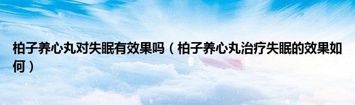 柏子養(yǎng)心丸對失眠有效果嗎（柏子養(yǎng)心丸治療失眠的效果如何）