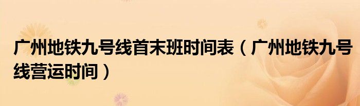 廣州地鐵九號線首末班時間表（廣州地鐵九號線營運時間）