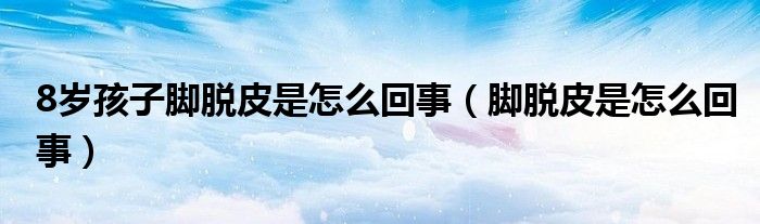 8歲孩子腳脫皮是怎么回事（腳脫皮是怎么回事）