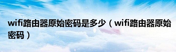 wifi路由器原始密碼是多少（wifi路由器原始密碼）