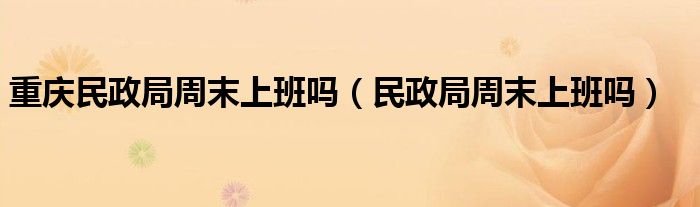 重慶民政局周末上班嗎（民政局周末上班嗎）