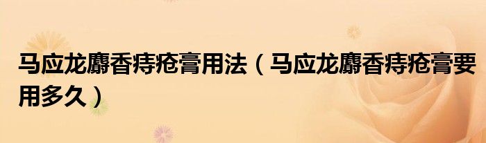 馬應(yīng)龍麝香痔瘡膏用法（馬應(yīng)龍麝香痔瘡膏要用多久）