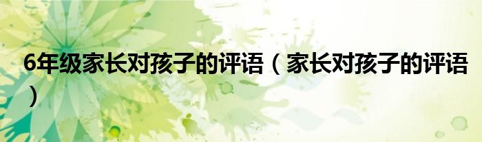 6年級(jí)家長(zhǎng)對(duì)孩子的評(píng)語(yǔ)（家長(zhǎng)對(duì)孩子的評(píng)語(yǔ)）