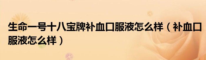 生命一號(hào)十八寶牌補(bǔ)血口服液怎么樣（補(bǔ)血口服液怎么樣）