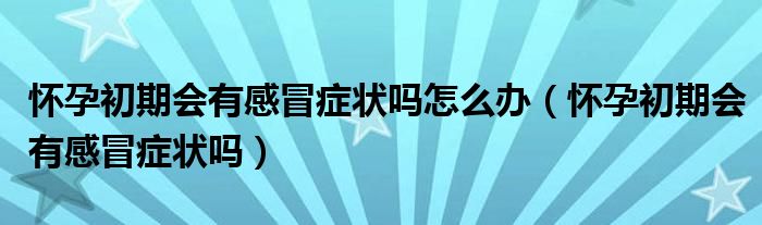 懷孕初期會(huì)有感冒癥狀嗎怎么辦（懷孕初期會(huì)有感冒癥狀嗎）