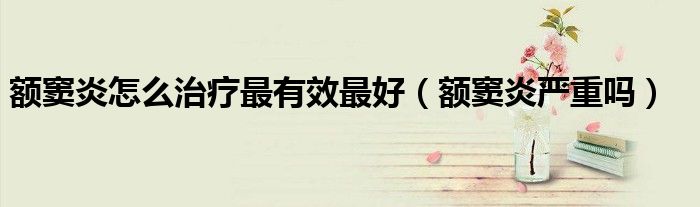 額竇炎怎么治療最有效最好（額竇炎嚴(yán)重嗎）