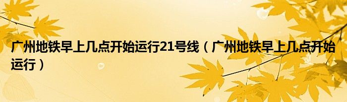 廣州地鐵早上幾點開始運行21號線（廣州地鐵早上幾點開始運行）