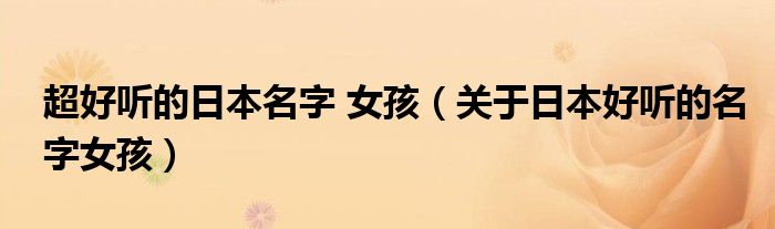 超好聽(tīng)的日本名字 女孩（關(guān)于日本好聽(tīng)的名字女孩）