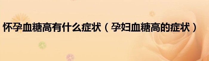懷孕血糖高有什么癥狀（孕婦血糖高的癥狀）