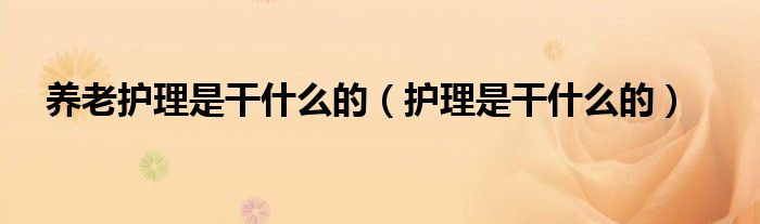 養(yǎng)老護(hù)理是干什么的（護(hù)理是干什么的）