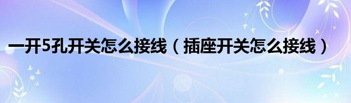 一開5孔開關(guān)怎么接線（插座開關(guān)怎么接線）