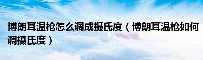 博朗耳溫槍怎么調(diào)成攝氏度（博朗耳溫槍如何調(diào)攝氏度）