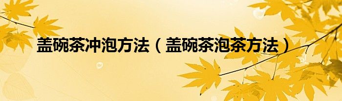 蓋碗茶沖泡方法（蓋碗茶泡茶方法）