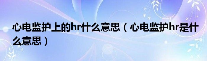 心電監(jiān)護(hù)上的hr什么意思（心電監(jiān)護(hù)hr是什么意思）
